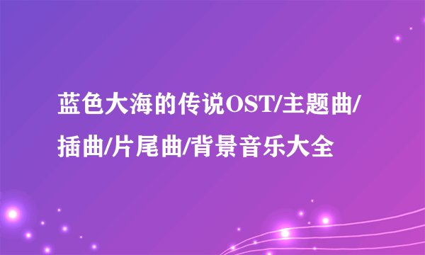 蓝色大海的传说OST/主题曲/插曲/片尾曲/背景音乐大全