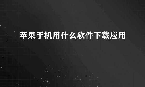 苹果手机用什么软件下载应用