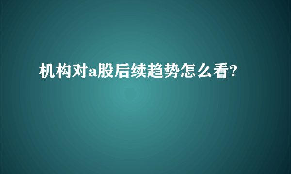 机构对a股后续趋势怎么看?