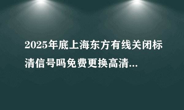 2025年底上海东方有线关闭标清信号吗免费更换高清机顶盒吗