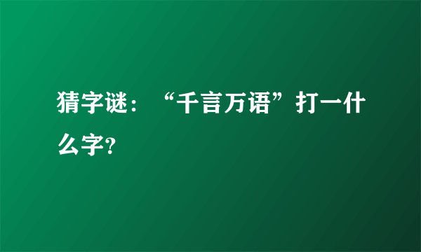 猜字谜：“千言万语”打一什么字？