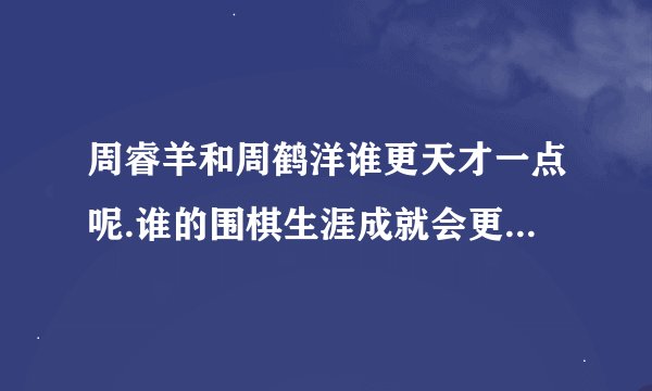 周睿羊和周鹤洋谁更天才一点呢.谁的围棋生涯成就会更高呢?请达人棋友评论.