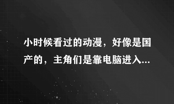 小时候看过的动漫，好像是国产的，主角们是靠电脑进入网络世界打怪，然后每次结束时都有一个眼睛男喊一句