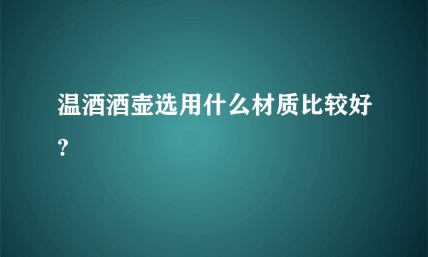 温酒酒壶选用什么材质比较好?