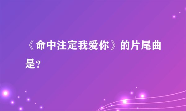 《命中注定我爱你》的片尾曲是？