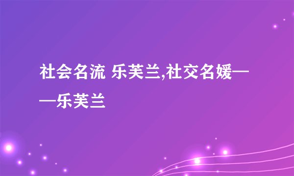 社会名流 乐芙兰,社交名媛——乐芙兰