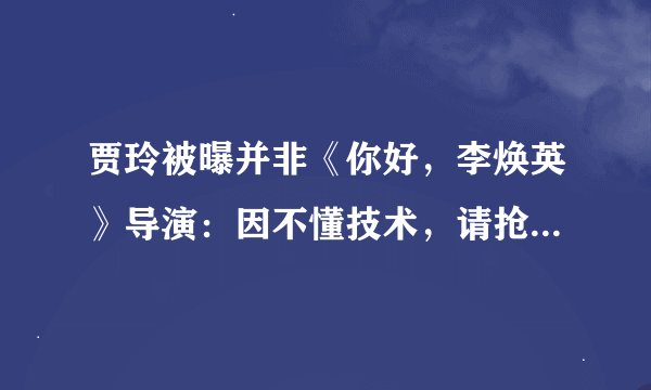 贾玲被曝并非《你好，李焕英》导演：因不懂技术，请抢手代拍，是真的吗？