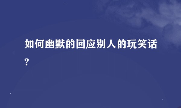 如何幽默的回应别人的玩笑话?