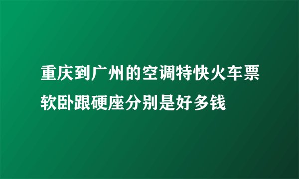 重庆到广州的空调特快火车票软卧跟硬座分别是好多钱