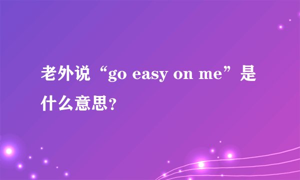 老外说“go easy on me”是什么意思？