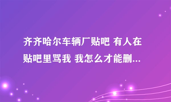 齐齐哈尔车辆厂贴吧 有人在贴吧里骂我 我怎么才能删除它骂我的帖子