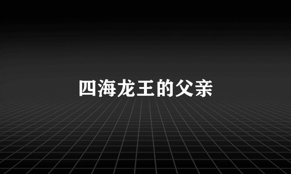 四海龙王的父亲