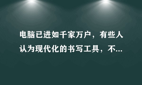 电脑已进如千家万户，有些人认为现代化的书写工具，不必要再费神地练字，请以正反方的角度说出你的看法。