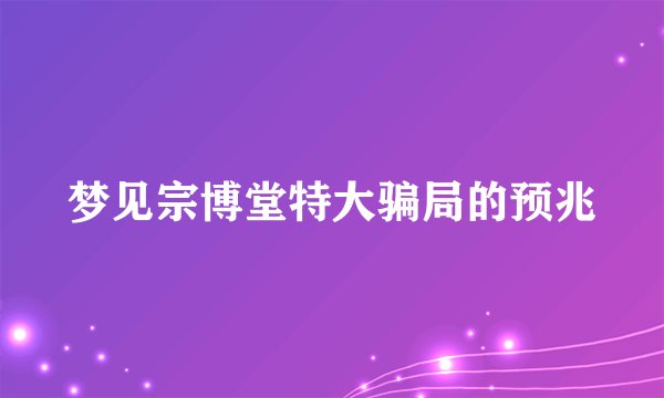 梦见宗博堂特大骗局的预兆