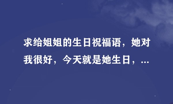 求给姐姐的生日祝福语，她对我很好，今天就是她生日，可他又不在我身边，很想发个特别的说说...