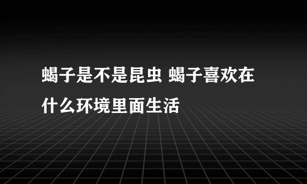 蝎子是不是昆虫 蝎子喜欢在什么环境里面生活