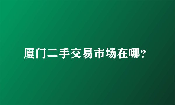 厦门二手交易市场在哪？