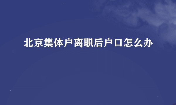 北京集体户离职后户口怎么办