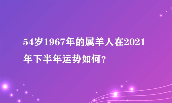 54岁1967年的属羊人在2021年下半年运势如何？