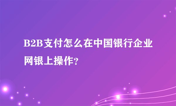 B2B支付怎么在中国银行企业网银上操作？