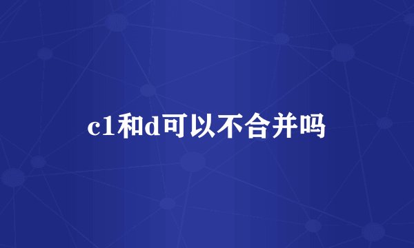 c1和d可以不合并吗