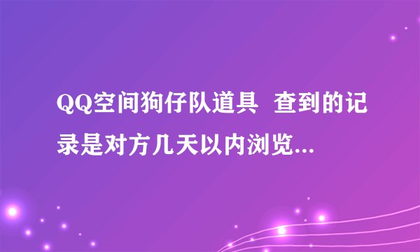 QQ空间狗仔队道具  查到的记录是对方几天以内浏览的  <急急急急急急急急>