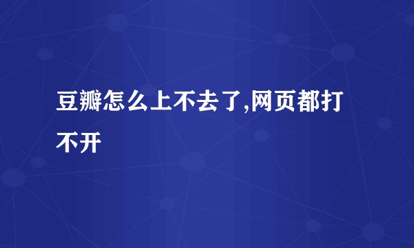 豆瓣怎么上不去了,网页都打不开