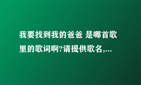 我要找到我的爸爸 是哪首歌里的歌词啊?请提供歌名,演唱者和全部歌词...