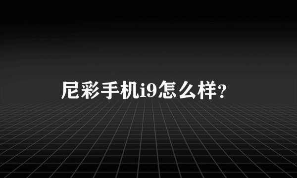 尼彩手机i9怎么样？
