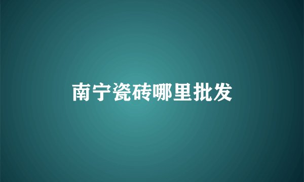 南宁瓷砖哪里批发