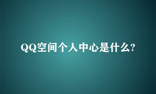 QQ空间个人中心是什么?