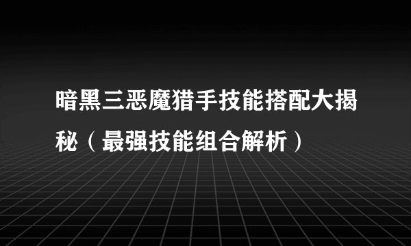 暗黑三恶魔猎手技能搭配大揭秘（最强技能组合解析）