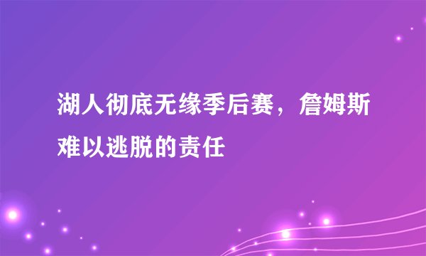 湖人彻底无缘季后赛，詹姆斯难以逃脱的责任
