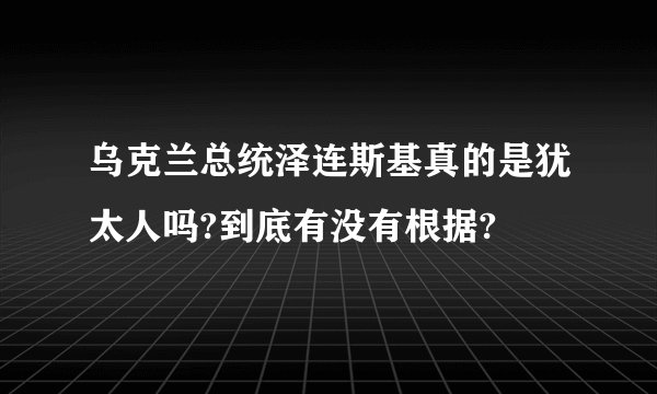 乌克兰总统泽连斯基真的是犹太人吗?到底有没有根据?