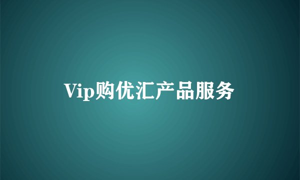 Vip购优汇产品服务