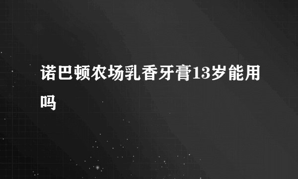 诺巴顿农场乳香牙膏13岁能用吗