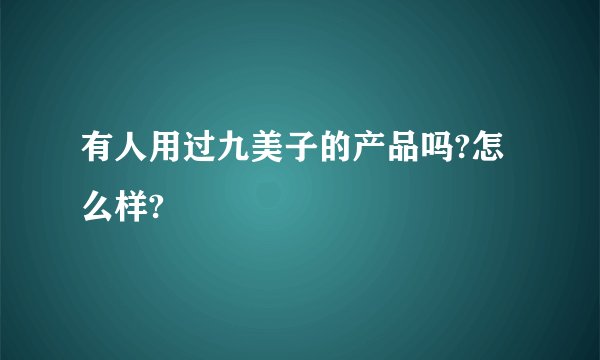 有人用过九美子的产品吗?怎么样?