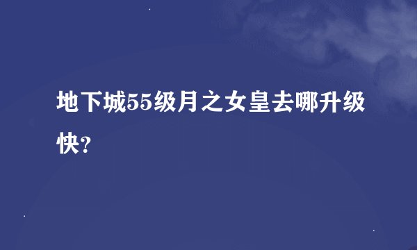 地下城55级月之女皇去哪升级快？