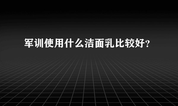 军训使用什么洁面乳比较好？