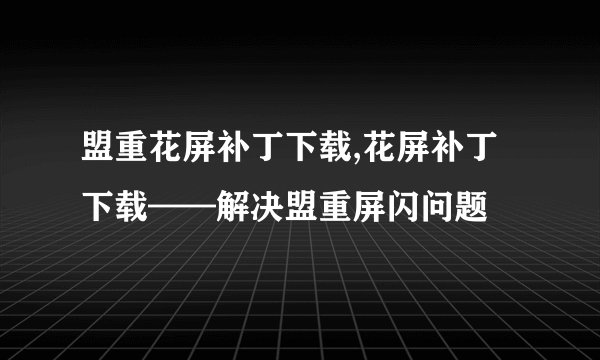盟重花屏补丁下载,花屏补丁下载——解决盟重屏闪问题
