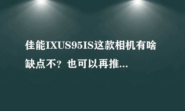 佳能IXUS95IS这款相机有啥缺点不？也可以再推荐几款哈