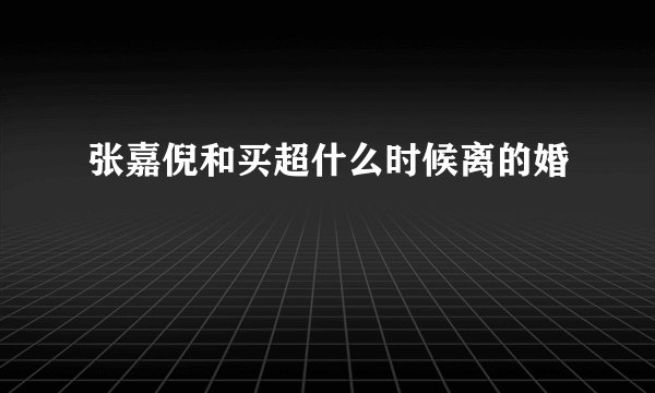 张嘉倪和买超什么时候离的婚