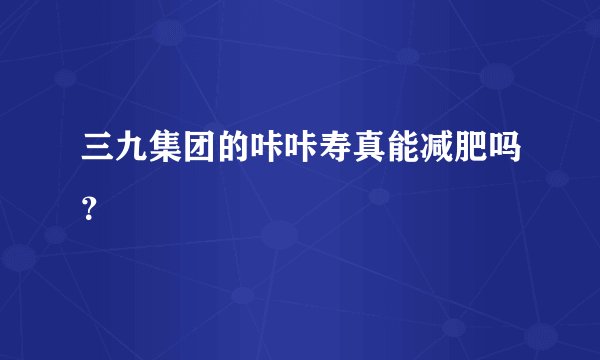 三九集团的咔咔寿真能减肥吗？