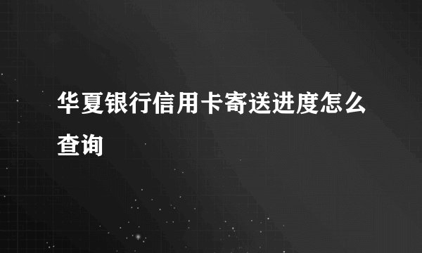 华夏银行信用卡寄送进度怎么查询