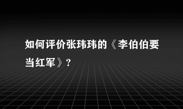 如何评价张玮玮的《李伯伯要当红军》?