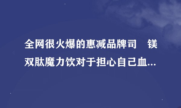 全网很火爆的惠减品牌司‏镁双肽魔力饮对于担心自己血糖升高的人，能起到预防作用吗？