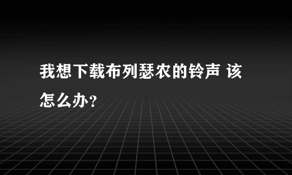我想下载布列瑟农的铃声 该怎么办？