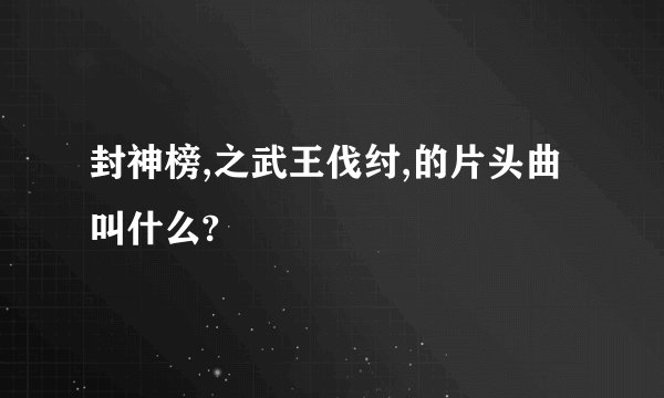 封神榜,之武王伐纣,的片头曲叫什么?