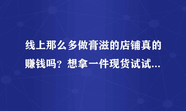 线上那么多做膏滋的店铺真的赚钱吗？想拿一件现货试试，会有厂家愿意发吗？