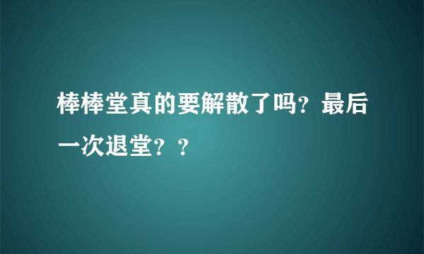 棒棒堂真的要解散了吗？最后一次退堂？？